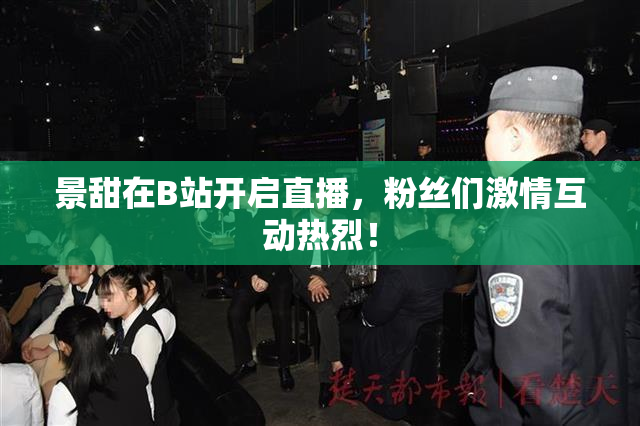 景甜在B站开启直播，粉丝们激情互动热烈！