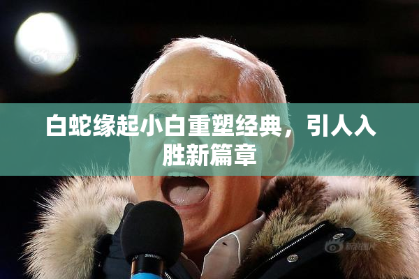 白蛇缘起小白重塑经典，引人入胜新篇章