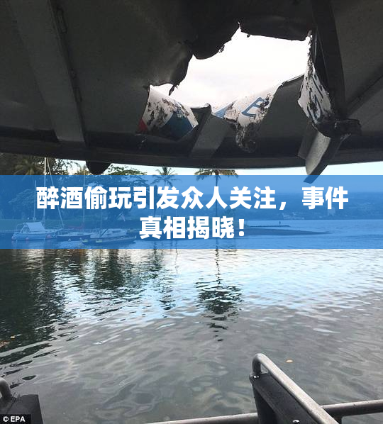 醉酒偷玩引发众人关注，事件真相揭晓！