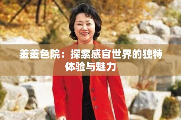 羞羞色院：探索感官世界的独特体验与魅力