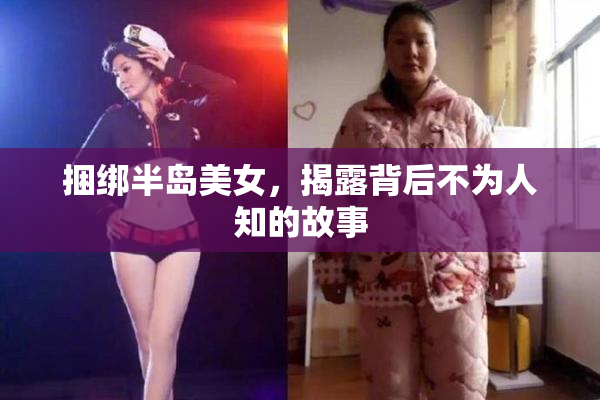 捆绑半岛美女，揭露背后不为人知的故事