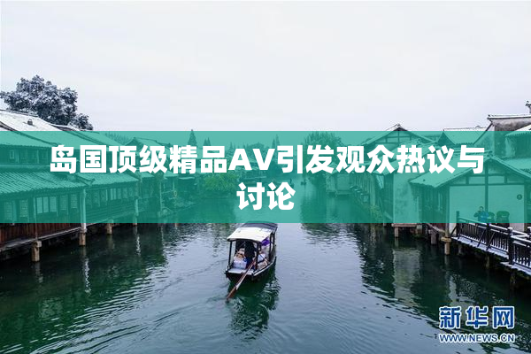 岛国顶级精品AV引发观众热议与讨论