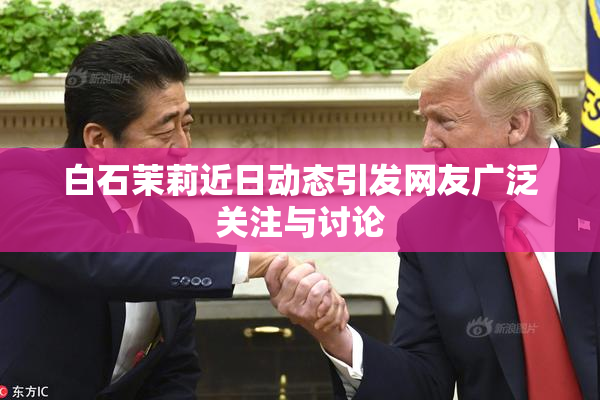 白石茉莉近日动态引发网友广泛关注与讨论