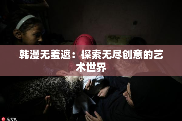 韩漫无羞遮：探索无尽创意的艺术世界