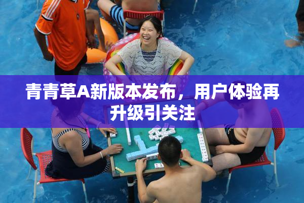 青青草A新版本发布，用户体验再升级引关注
