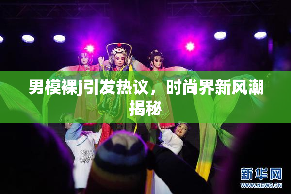 男模裸j引发热议，时尚界新风潮揭秘