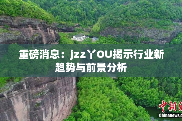 重磅消息：jzz丫OU揭示行业新趋势与前景分析