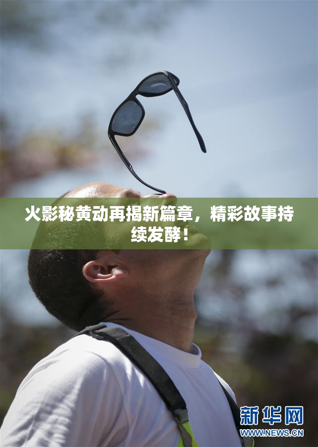 火影秘黄动再揭新篇章，精彩故事持续发酵！