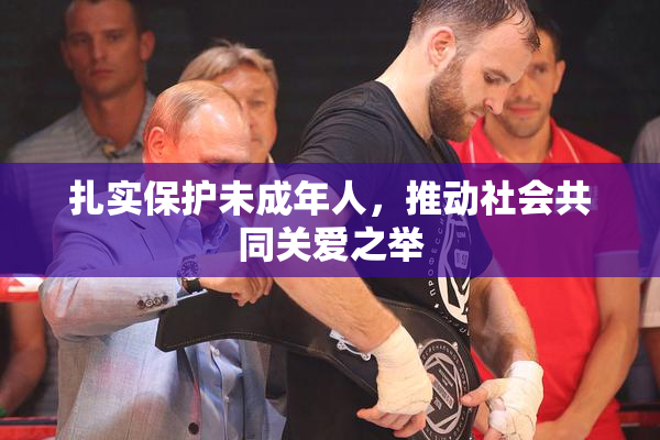 扎实保护未成年人，推动社会共同关爱之举