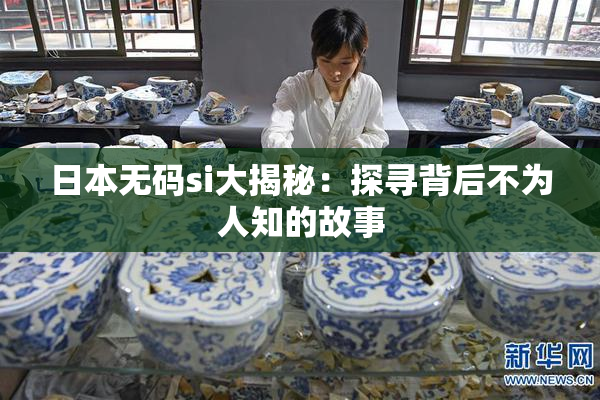 日本无码si大揭秘：探寻背后不为人知的故事