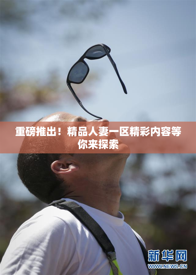重磅推出！精品人妻一区精彩内容等你来探索