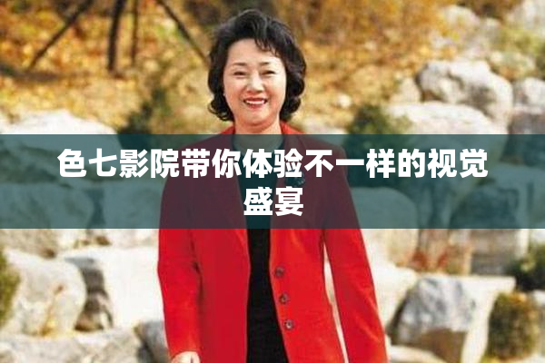 色七影院带你体验不一样的视觉盛宴