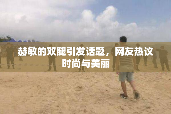 赫敏的双腿引发话题，网友热议时尚与美丽