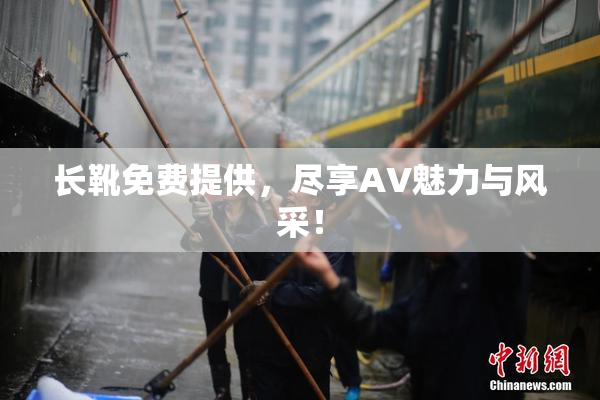 长靴免费提供，尽享AV魅力与风采！
