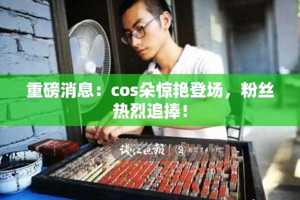 重磅消息：cos朵惊艳登场，粉丝热烈追捧！