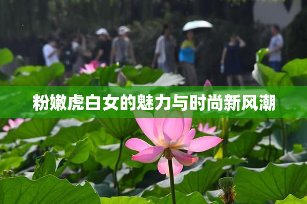 粉嫩虎白女的魅力与时尚新风潮