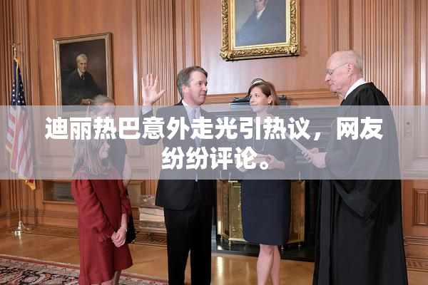 迪丽热巴意外走光引热议，网友纷纷评论。