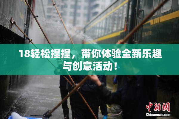 18轻松捏捏，带你体验全新乐趣与创意活动！
