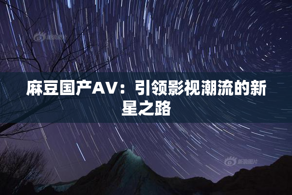 麻豆国产AV：引领影视潮流的新星之路