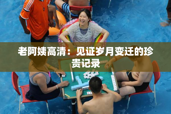 老阿姨高清：见证岁月变迁的珍贵记录