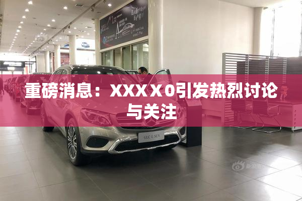 重磅消息：XXXⅩ0引发热烈讨论与关注