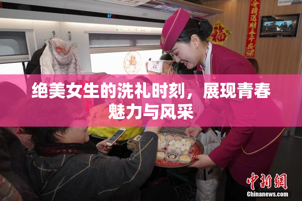 绝美女生的洗礼时刻，展现青春魅力与风采