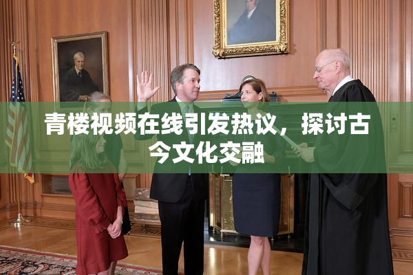 青楼视频在线引发热议，探讨古今文化交融