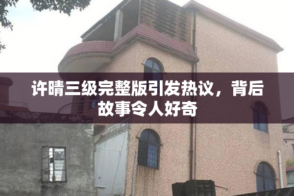 许晴三级完整版引发热议，背后故事令人好奇