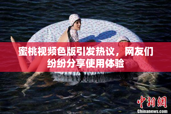 蜜桃视频色版引发热议，网友们纷纷分享使用体验