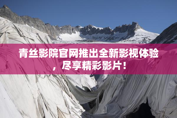 青丝影院官网推出全新影视体验，尽享精彩影片！