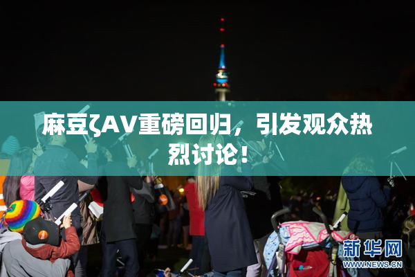 麻豆ζAV重磅回归，引发观众热烈讨论！