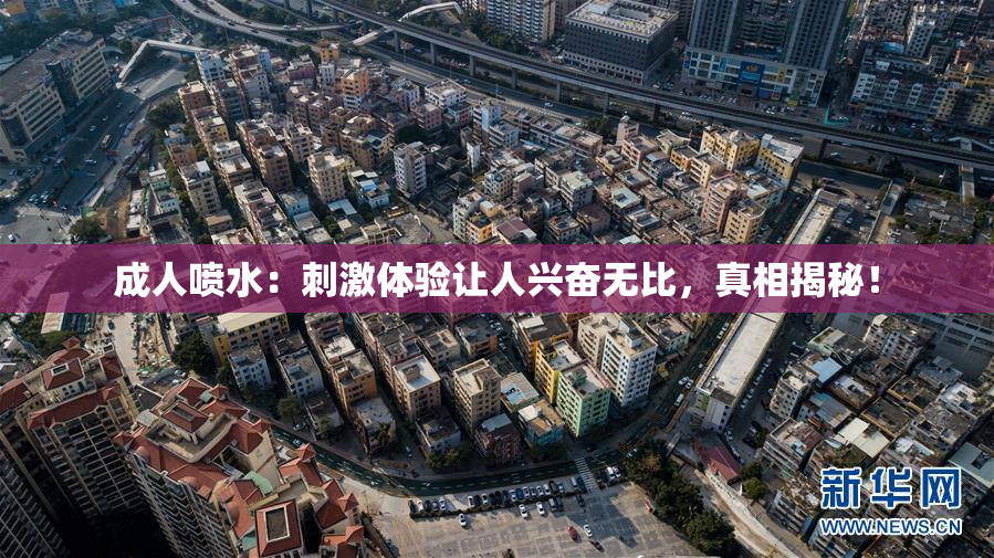 成人喷水：刺激体验让人兴奋无比，真相揭秘！