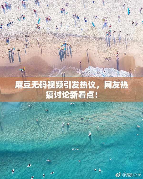 麻豆无码视频引发热议，网友热搞讨论新看点！