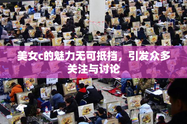 美女c的魅力无可抵挡，引发众多关注与讨论