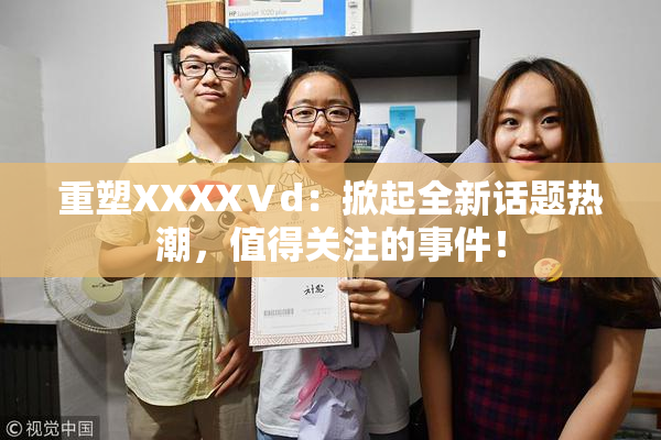 重塑XXXXⅤd：掀起全新话题热潮，值得关注的事件！