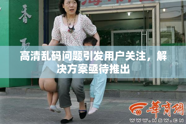 高清乱码问题引发用户关注，解决方案亟待推出