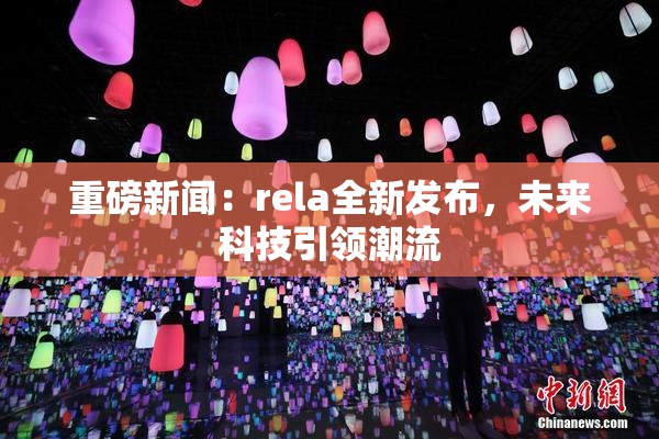 重磅新闻：rela全新发布，未来科技引领潮流