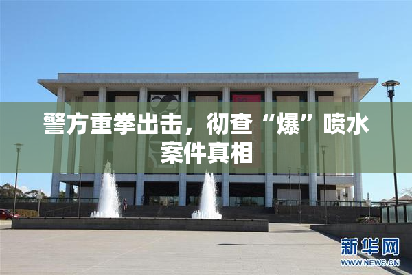 警方重拳出击，彻查“爆”喷水案件真相