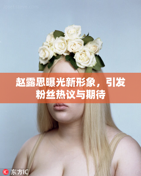 赵露思曝光新形象，引发粉丝热议与期待