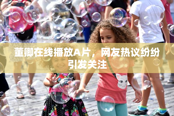 董卿在线播放A片，网友热议纷纷引发关注