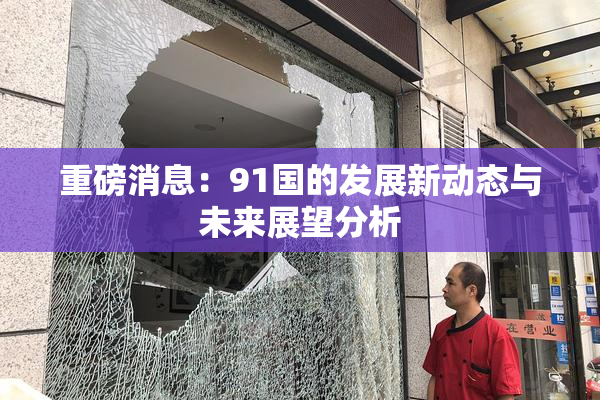 重磅消息：91国的发展新动态与未来展望分析