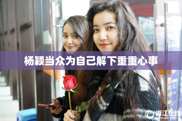 杨颖当众为自己解下重重心事