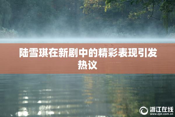 陆雪琪在新剧中的精彩表现引发热议