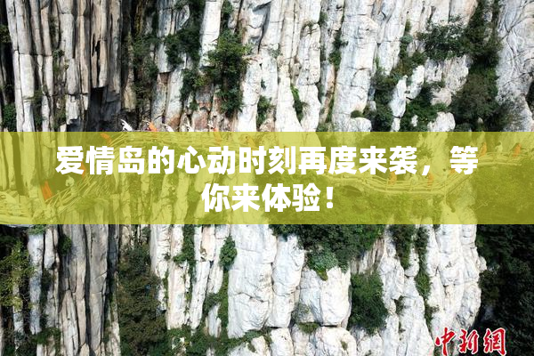 爱情岛的心动时刻再度来袭，等你来体验！