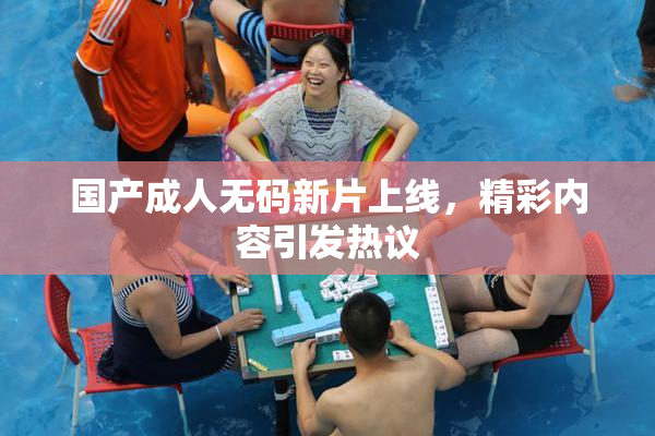 国产成人无码新片上线，精彩内容引发热议