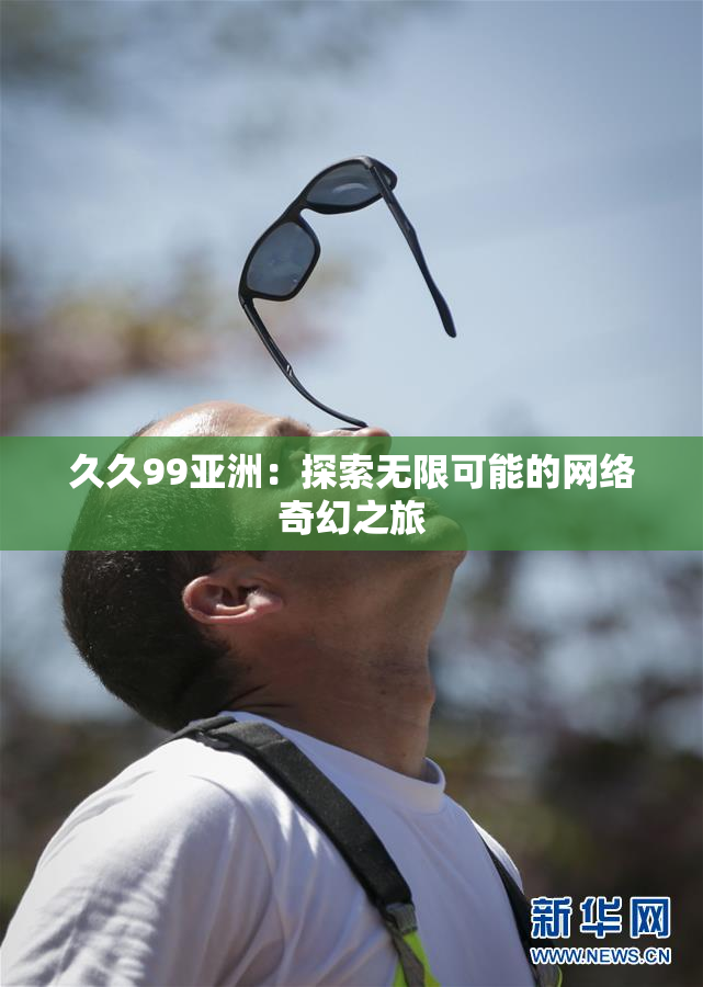 久久99亚洲：探索无限可能的网络奇幻之旅