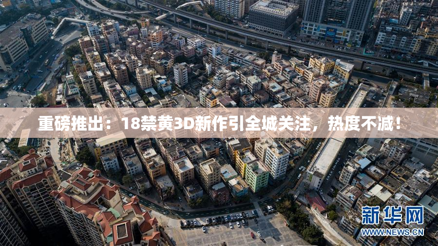 重磅推出：18禁黄3D新作引全城关注，热度不减！
