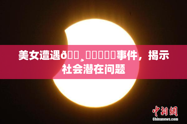 美女遭遇🌸‌❌‌❌‌事件，揭示社会潜在问题