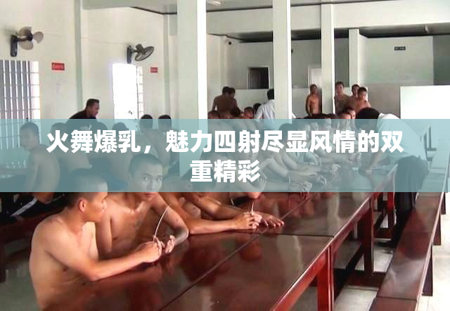 火舞爆乳，魅力四射尽显风情的双重精彩