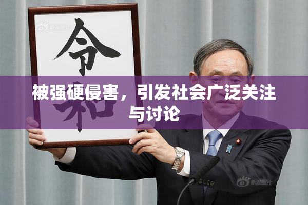 被强硬侵害，引发社会广泛关注与讨论